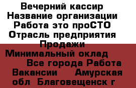 Вечерний кассир › Название организации ­ Работа-это проСТО › Отрасль предприятия ­ Продажи › Минимальный оклад ­ 21 000 - Все города Работа » Вакансии   . Амурская обл.,Благовещенск г.